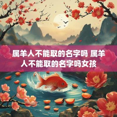 属羊人不能取的名字吗 属羊人不能取的名字吗女孩