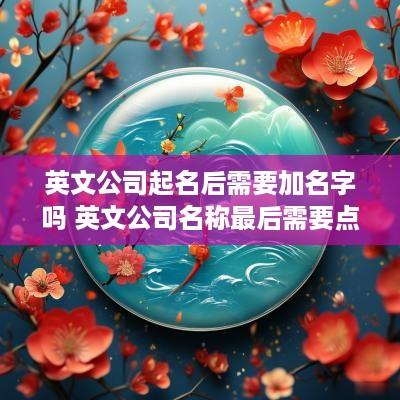 英文公司起名后需要加名字吗 英文公司名称最后需要点吗