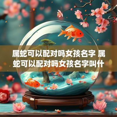 属蛇可以配对吗女孩名字 属蛇可以配对吗女孩名字叫什么