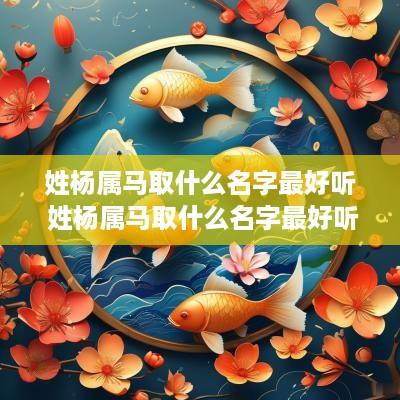 姓杨属马取什么名字最好听 姓杨属马取什么名字最好听女孩