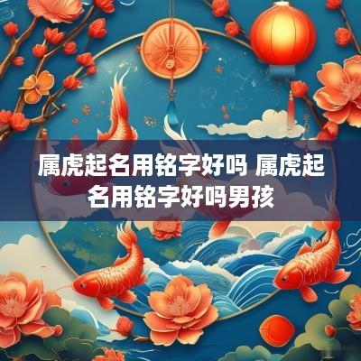 属虎起名用铭字好吗 属虎起名用铭字好吗男孩