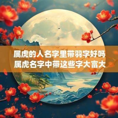 属虎的人名字里带羽字好吗 属虎名字中带这些字大富大贵
