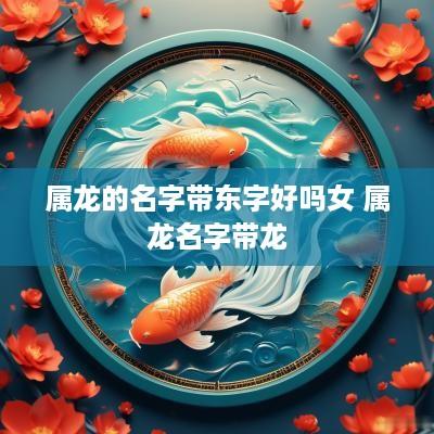 属龙的名字带东字好吗女 属龙名字带龙