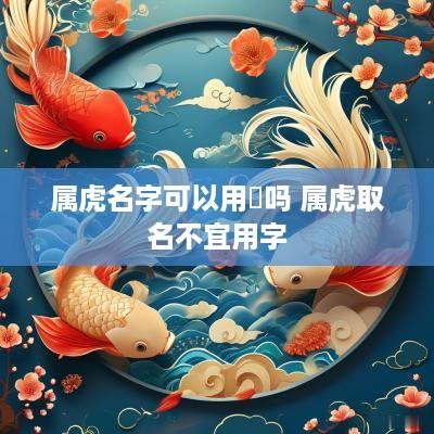 属虎名字可以用璟吗 属虎取名不宜用字