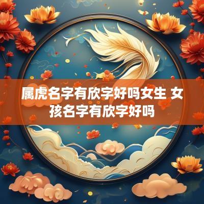 属虎名字有欣字好吗女生 女孩名字有欣字好吗