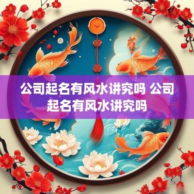 公司起名有风水讲究吗 公司起名有风水讲究吗