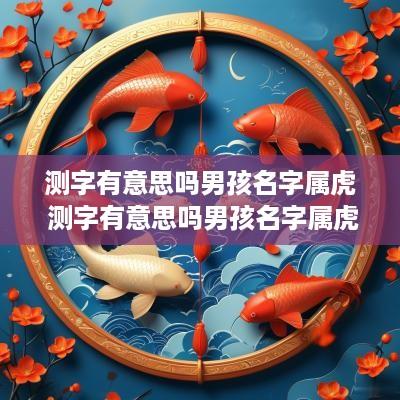 测字有意思吗男孩名字属虎 测字有意思吗男孩名字属虎的