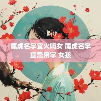 属虎名字宜火吗女 属虎名字宜忌用字 女孩