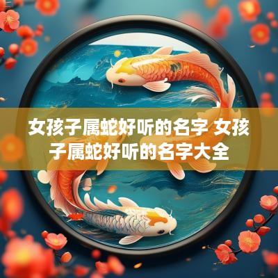 女孩子属蛇好听的名字 女孩子属蛇好听的名字大全