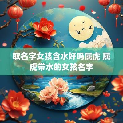 取名字女孩含水好吗属虎 属虎带水的女孩名字