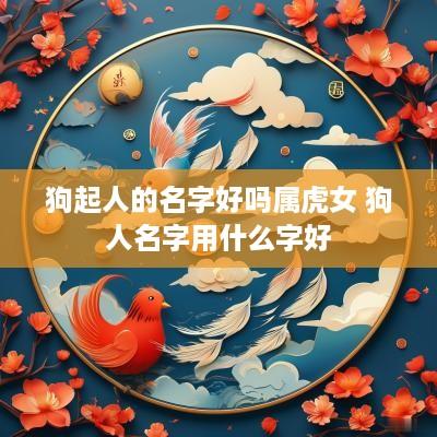 狗起人的名字好吗属虎女 狗人名字用什么字好