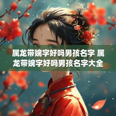 属龙带婉字好吗男孩名字 属龙带婉字好吗男孩名字大全