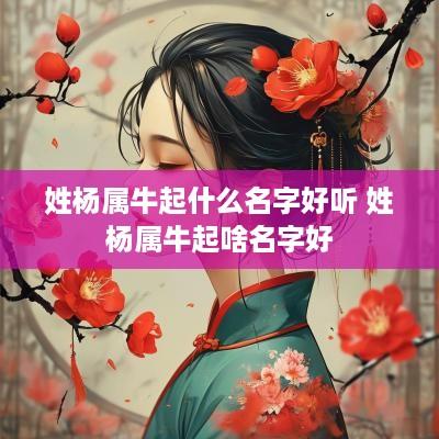 姓杨属牛起什么名字好听 姓杨属牛起啥名字好