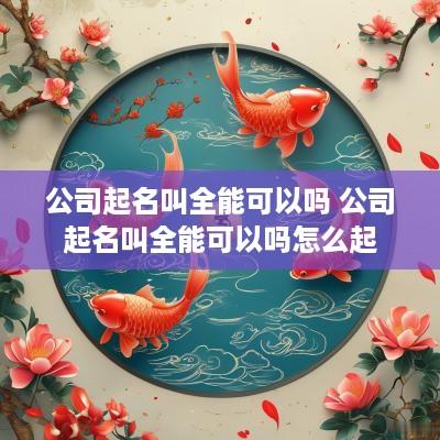公司起名叫全能可以吗 公司起名叫全能可以吗怎么起
