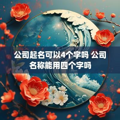 公司起名可以4个字吗 公司名称能用四个字吗
