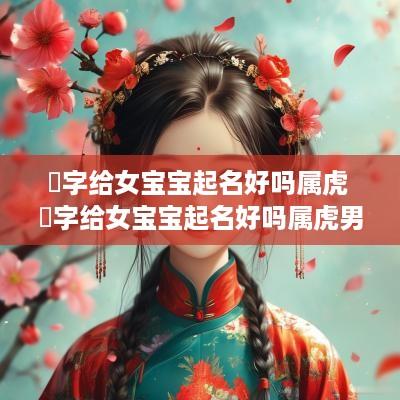 璟字给女宝宝起名好吗属虎 璟字给女宝宝起名好吗属虎男孩
