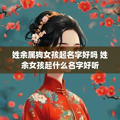 姓余属狗女孩起名字好吗 姓余女孩起什么名字好听