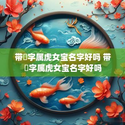 带璟字属虎女宝名字好吗 带璟字属虎女宝名字好吗