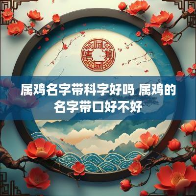 属鸡名字带科字好吗 属鸡的名字带口好不好