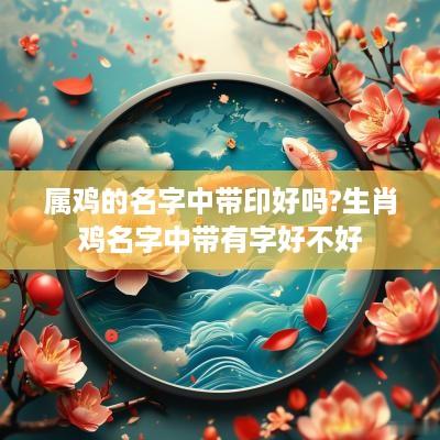 属鸡的名字中带印好吗?生肖鸡名字中带有字好不好