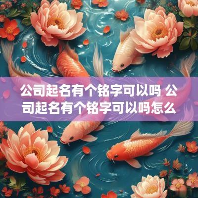 公司起名有个铭字可以吗 公司起名有个铭字可以吗怎么起