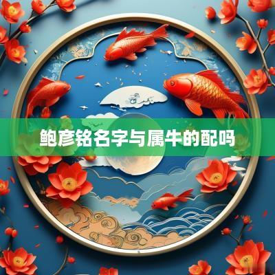 鲍彦铭名字与属牛的配吗
