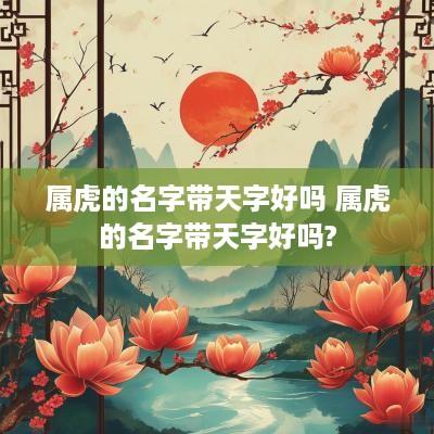 属虎的名字带天字好吗 属虎的名字带天字好吗?