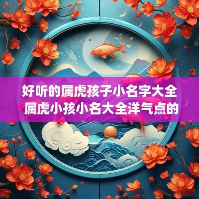 好听的属虎孩子小名字大全 属虎小孩小名大全洋气点的