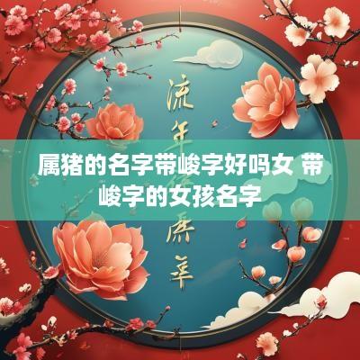 属猪的名字带峻字好吗女 带峻字的女孩名字