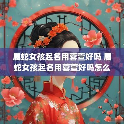 属蛇女孩起名用蓉萱好吗 属蛇女孩起名用蓉萱好吗怎么样