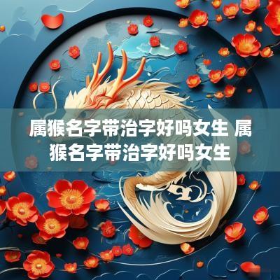 属猴名字带治字好吗女生 属猴名字带治字好吗女生