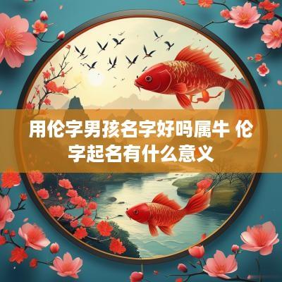 用伦字男孩名字好吗属牛 伦字起名有什么意义