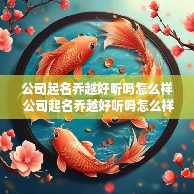 公司起名乔越好听吗怎么样 公司起名乔越好听吗怎么样