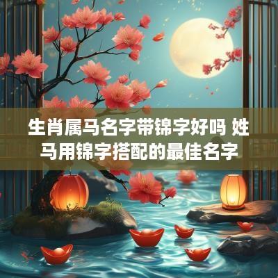 生肖属马名字带锦字好吗 姓马用锦字搭配的最佳名字