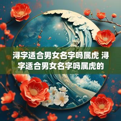 浔字适合男女名字吗属虎 浔字适合男女名字吗属虎的