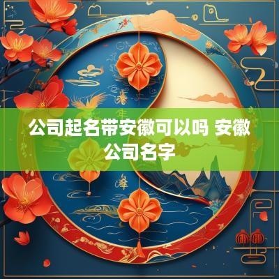 公司起名带安徽可以吗 安徽公司名字