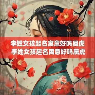 李姓女孩起名寓意好吗属虎 李姓女孩起名寓意好吗属虎的