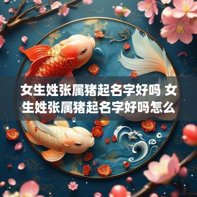 女生姓张属猪起名字好吗 女生姓张属猪起名字好吗怎么取