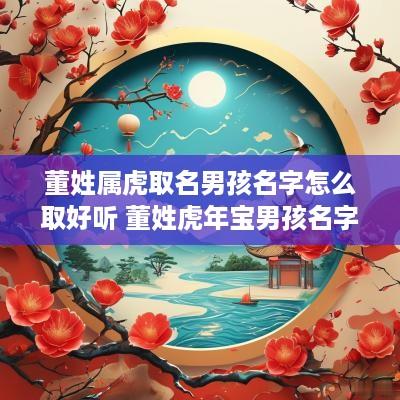 董姓属虎取名男孩名字怎么取好听 董姓蛇年宝男孩名字