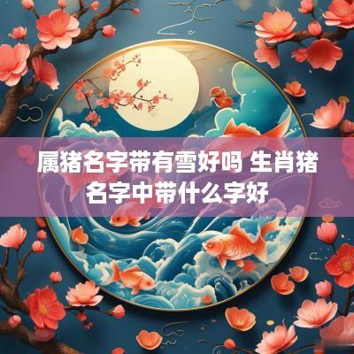 属猪名字带有雪好吗 生肖猪名字中带什么字好