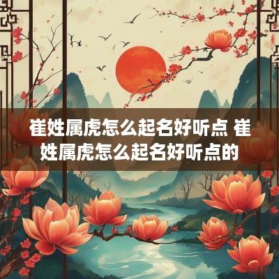 崔姓属虎怎么起名好听点 崔姓属虎怎么起名好听点的