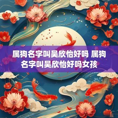 属狗名字叫吴欣怡好吗 属狗名字叫吴欣怡好吗女孩