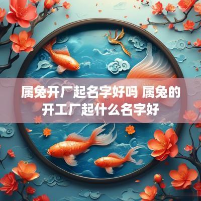 属兔开厂起名字好吗 属兔的开工厂起什么名字好