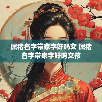 属猪名字带家字好吗女 属猪名字带家字好吗女孩