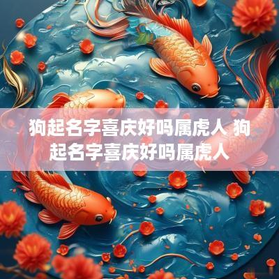 狗起名字喜庆好吗属虎人 狗起名字喜庆好吗属虎人