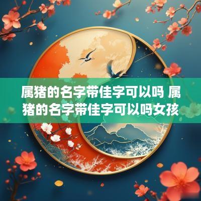 属猪的名字带佳字可以吗 属猪的名字带佳字可以吗女孩
