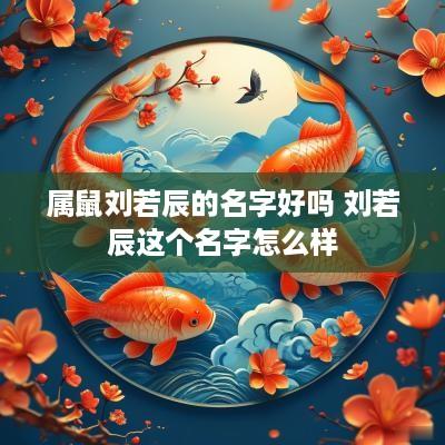 属鼠刘若辰的名字好吗 刘若辰这个名字怎么样