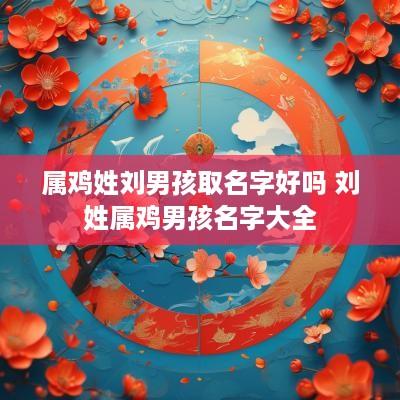 属鸡姓刘男孩取名字好吗 刘姓属鸡男孩名字大全