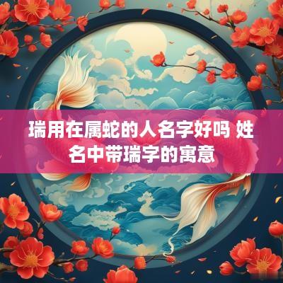 瑞用在属蛇的人名字好吗 姓名中带瑞字的寓意