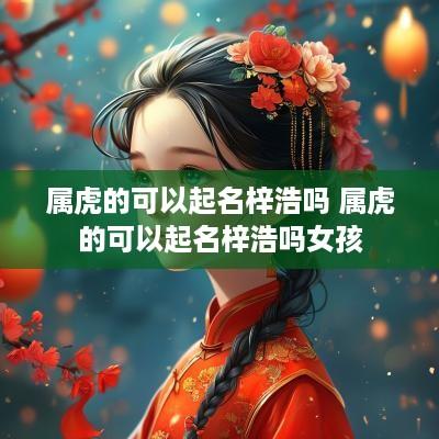 属虎的可以起名梓浩吗 属虎的可以起名梓浩吗女孩
